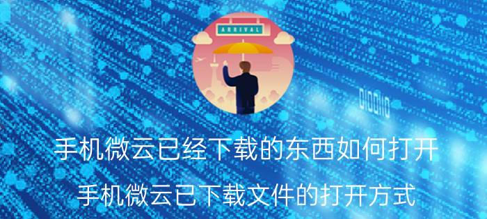 手机微云已经下载的东西如何打开 手机微云已下载文件的打开方式 